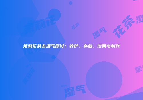 茉莉花茶去湿气探讨：养护、存放、饮用与制作