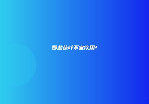 哪些茶叶不宜饮用?