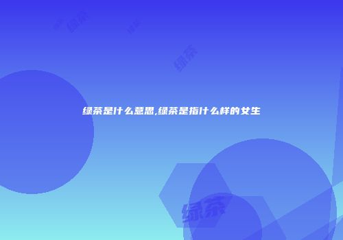 绿茶是什么意思,绿茶是指什么样的女生