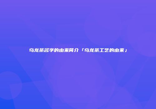 乌龙茶名字的由来简介「乌龙茶工艺的由来」