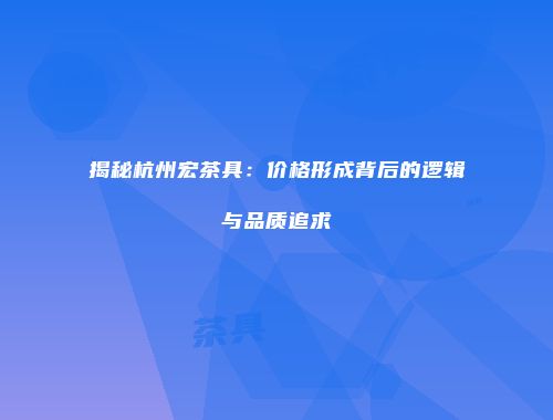 揭秘杭州宏茶具：价格形成背后的逻辑与品质追求