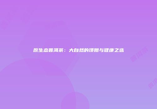原生态普洱茶：大自然的馈赠与健康之选