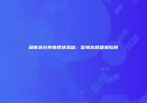 湖南茶叶传销现状揭秘：警惕高额回报陷阱