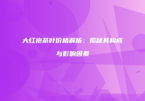 大红袍茶叶价格解析：揭秘其构成与影响因素