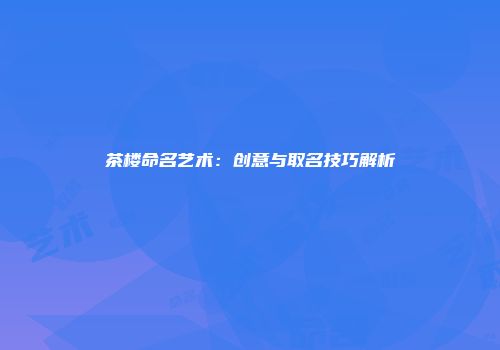 茶楼命名艺术：创意与取名技巧解析