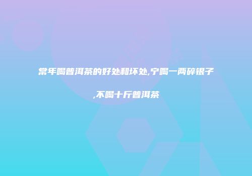 常年喝普洱茶的好处和坏处,宁喝一两碎银子,不喝十斤普洱茶