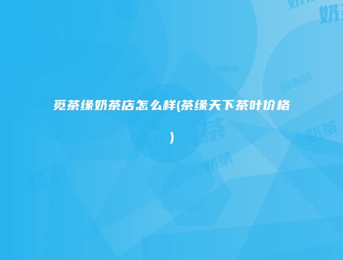 觅茶缘奶茶店怎么样(茶缘天下茶叶价格)