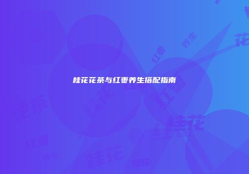 桂花花茶与红枣养生搭配指南