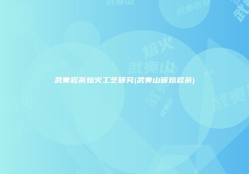 武夷岩茶焙火工艺研究(武夷山碳焙岩茶)