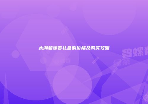 太湖碧螺春礼盒的价格及购买攻略