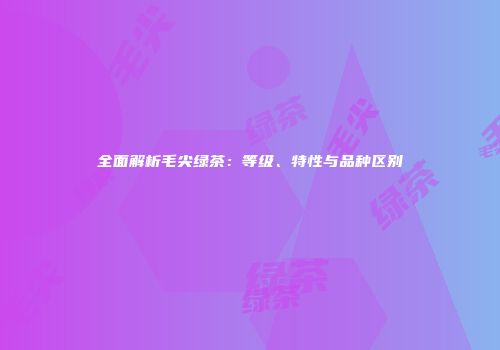 全面解析毛尖绿茶：等级、特性与品种区别