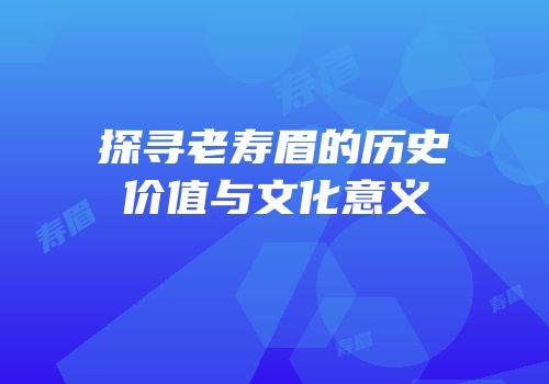 探寻老寿眉的历史价值与文化意义