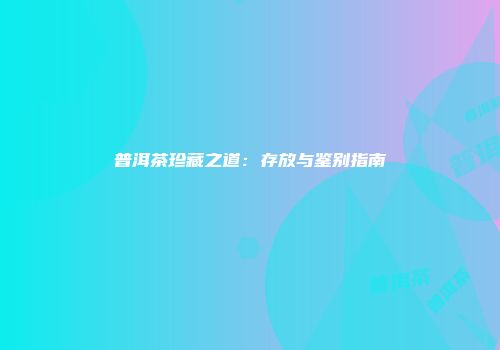 普洱茶珍藏之道：存放与鉴别指南
