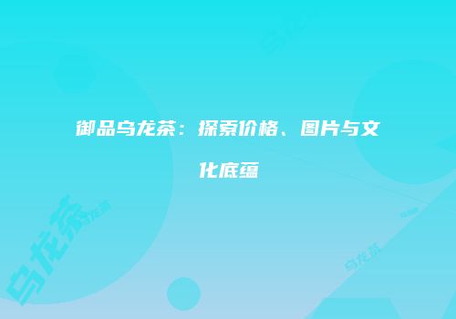 御品乌龙茶：探索价格、图片与文化底蕴