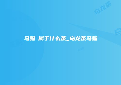 马骝搣属于什么茶_乌龙茶马骝