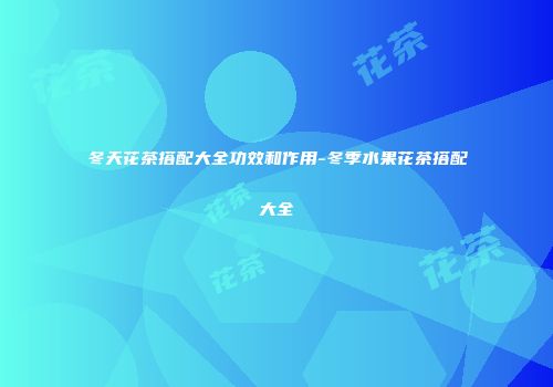 冬天花茶搭配大全功效和作用-冬季水果花茶搭配大全