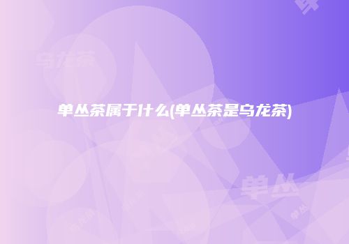 单丛茶属于什么(单丛茶是乌龙茶)