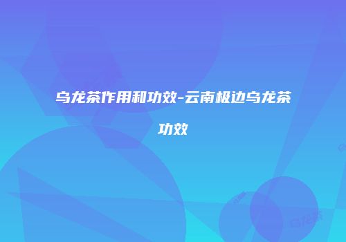 乌龙茶作用和功效-云南极边乌龙茶功效