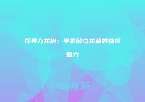 探寻九龙袍：半发酵乌龙茶的独特魅力