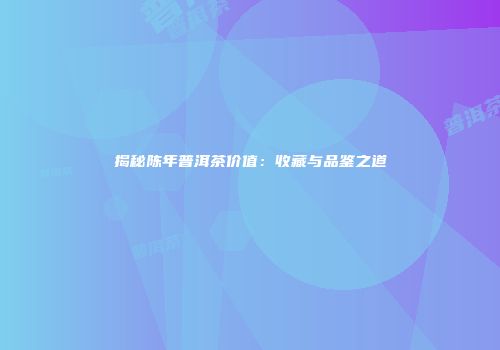 揭秘陈年普洱茶价值：收藏与品鉴之道