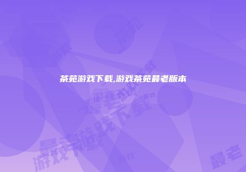 茶苑游戏下载,游戏茶苑最老版本
