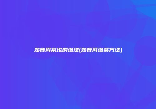 熟普洱茶坨的泡法(熟普洱泡茶方法)