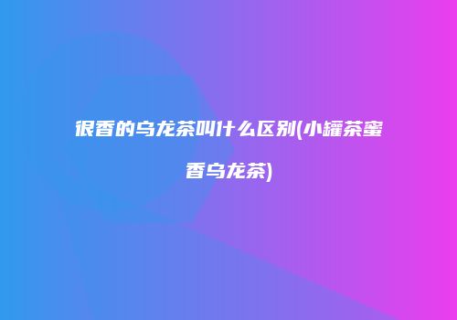 很香的乌龙茶叫什么区别(小罐茶蜜香乌龙茶)