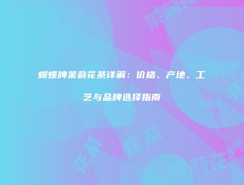 蝴蝶牌茉莉花茶详解：价格、产地、工艺与品牌选择指南