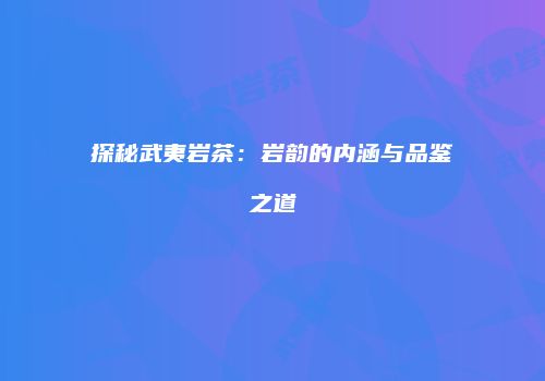 探秘武夷岩茶：岩韵的内涵与品鉴之道