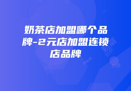 奶茶店加盟哪个品牌-2元店加盟连锁店品牌
