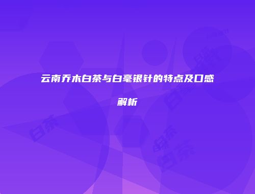 云南乔木白茶与白毫银针的特点及口感解析