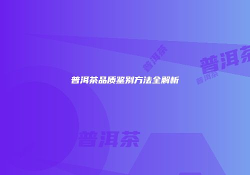 普洱茶品质鉴别方法全解析