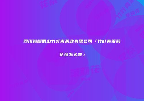 四川省峨眉山竹叶青茶业有限公司「竹叶青茉莉花茶怎么样」
