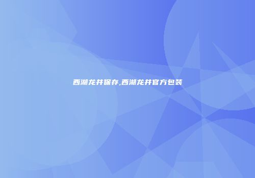 西湖龙井保存,西湖龙井官方包装