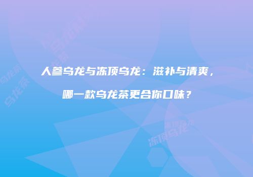 人参乌龙与冻顶乌龙：滋补与清爽，哪一款乌龙茶更合你口味？