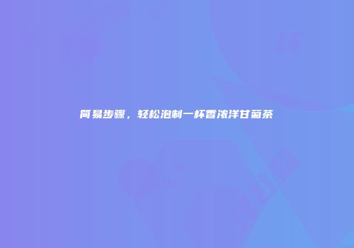 简易步骤，轻松泡制一杯香浓洋甘菊茶