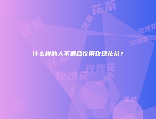 什么样的人不适合饮用玫瑰花茶？