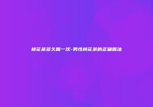 桃花茶多久喝一次-男性桃花茶的正确喝法