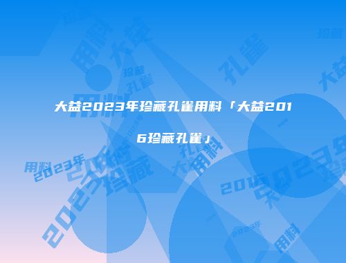 大益2023年珍藏孔雀用料「大益2016珍藏孔雀」