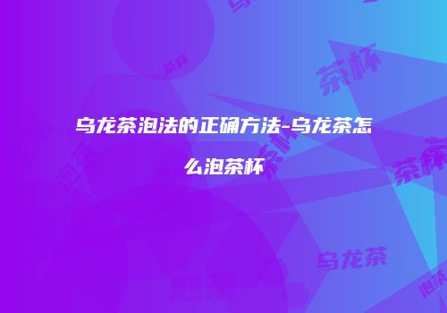 乌龙茶泡法的正确方法-乌龙茶怎么泡茶杯