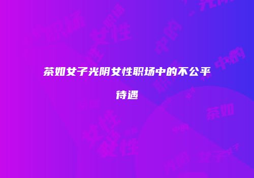 茶如女子光阴女性职场中的不公平待遇