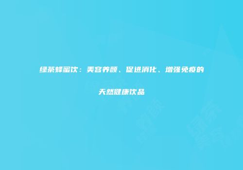 绿茶蜂蜜饮：美容养颜、促进消化、增强免疫的天然健康饮品