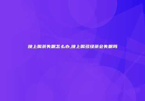 晚上喝茶失眠怎么办,晚上喝多绿茶会失眠吗