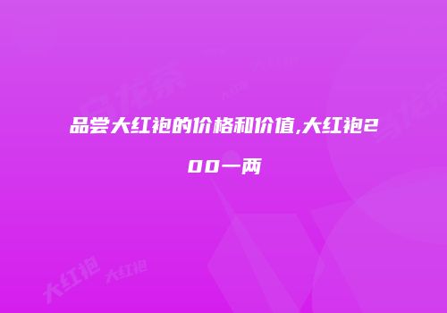 品尝大红袍的价格和价值,大红袍200一两