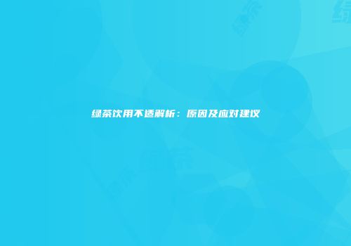 绿茶饮用不适解析：原因及应对建议