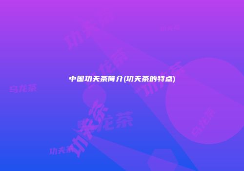 中国功夫茶简介(功夫茶的特点)