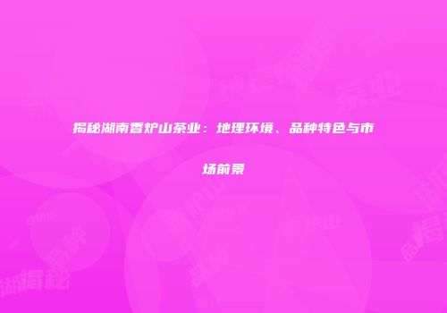 揭秘湖南香炉山茶业：地理环境、品种特色与市场前景