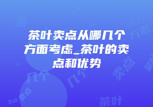 茶叶卖点从哪几个方面考虑_茶叶的卖点和优势