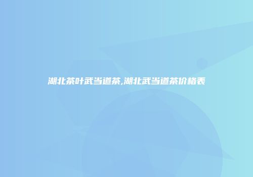 湖北茶叶武当道茶,湖北武当道茶价格表