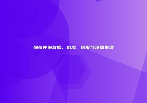 绿茶冲泡攻略：水温、搭配与注意事项